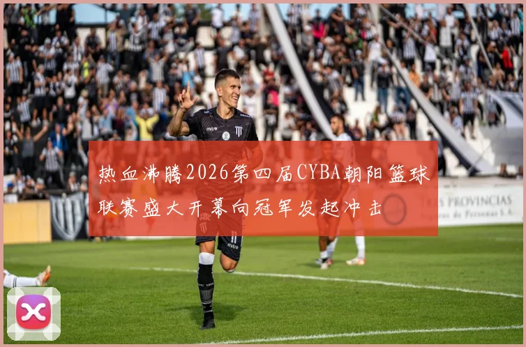 热血沸腾2026第四届CYBA朝阳篮球联赛盛大开幕向冠军发起冲击