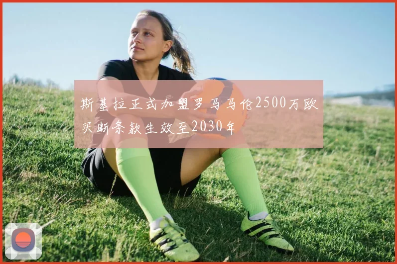 斯基拉正式加盟罗马马伦2500万欧买断条款生效至2030年