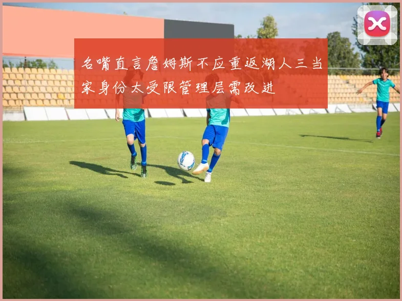 名嘴直言詹姆斯不应重返湖人三当家身份太受限管理层需改进