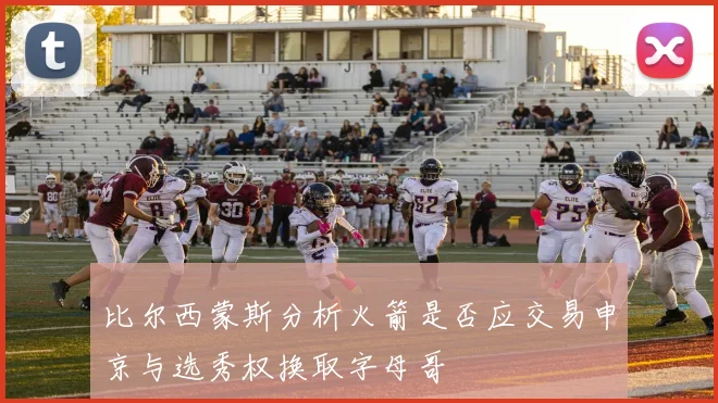 比尔西蒙斯分析火箭是否应交易申京与选秀权换取字母哥