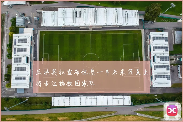 瓜迪奥拉宣布休息一年未来若复出将专注执教国家队