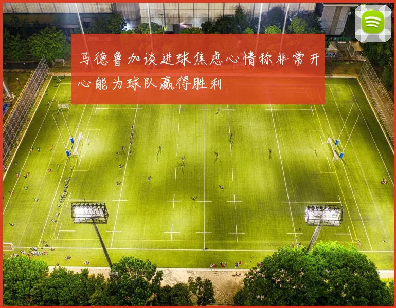 马德鲁加谈进球焦虑心情称非常开心能为球队赢得胜利