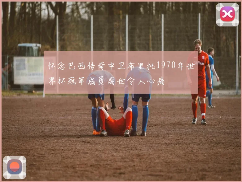 怀念巴西传奇中卫布里托1970年世界杯冠军成员离世令人心痛