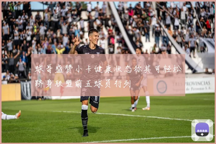 球哥盛赞小卡健康状态称其可轻松跻身联盟前五球员行列