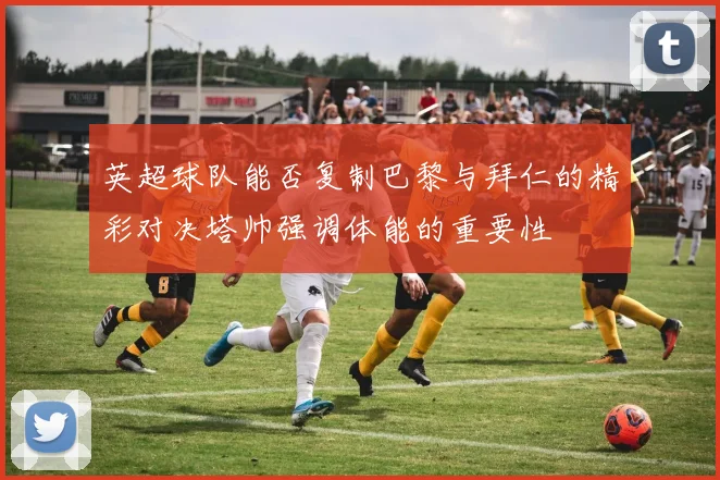 英超球队能否复制巴黎与拜仁的精彩对决塔帅强调体能的重要性