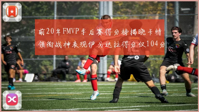 前20年FMVP季后赛得分榜揭晓卡特领衔战神表现伊戈达拉得分仅104分