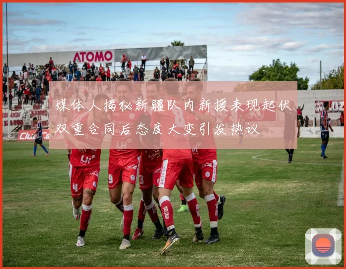 媒体人揭秘新疆队内新援表现起伏双重合同后态度大变引发热议
