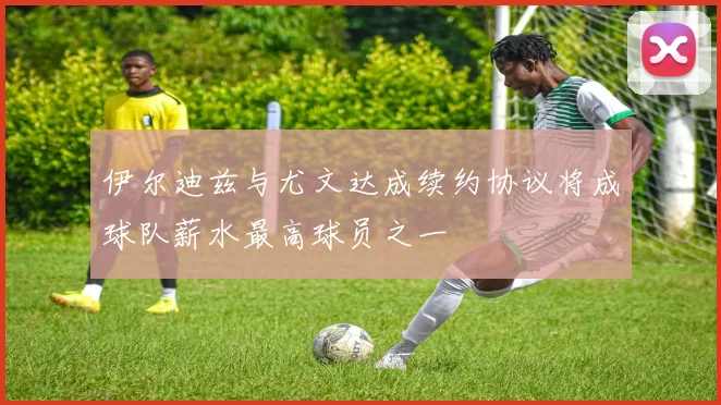 伊尔迪兹与尤文达成续约协议将成球队薪水最高球员之一