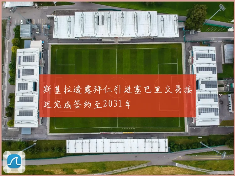 斯基拉透露拜仁引进塞巴里交易接近完成签约至2031年