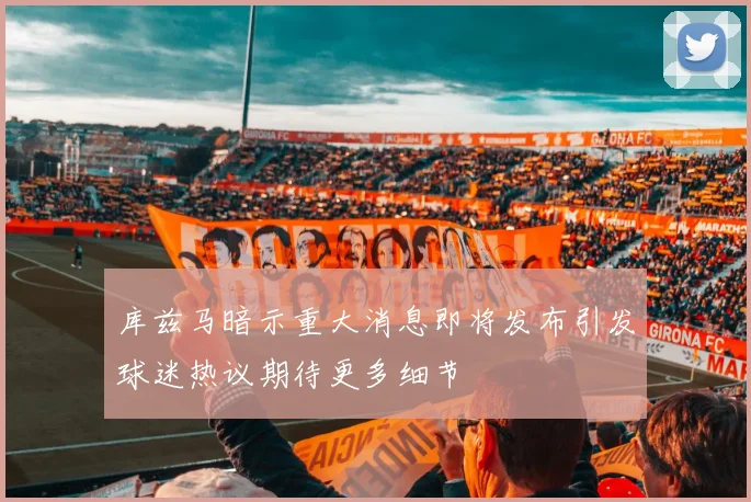 库兹马暗示重大消息即将发布引发球迷热议期待更多细节