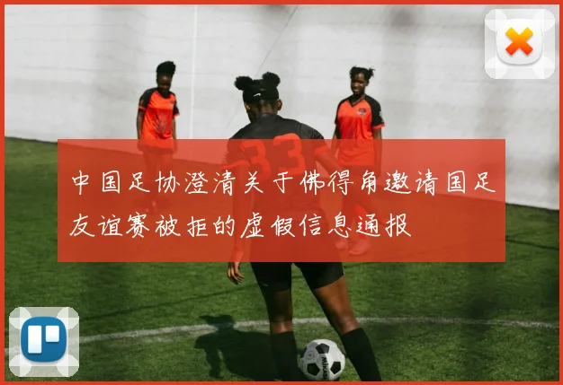 中国足协澄清关于佛得角邀请国足友谊赛被拒的虚假信息通报