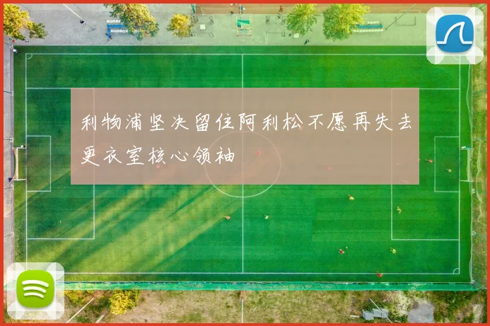 利物浦坚决留住阿利松不愿再失去更衣室核心领袖