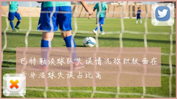 巴特勒谈球队失误情况称积极面在于非活球失误占比高
