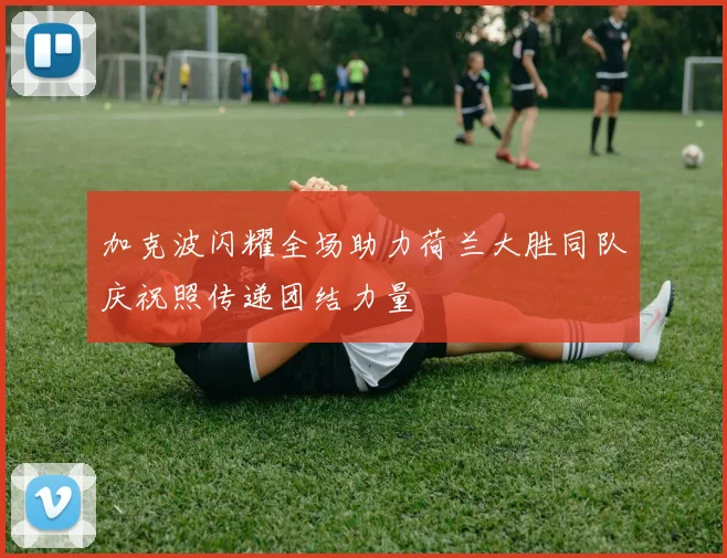 加克波闪耀全场助力荷兰大胜同队庆祝照传递团结力量