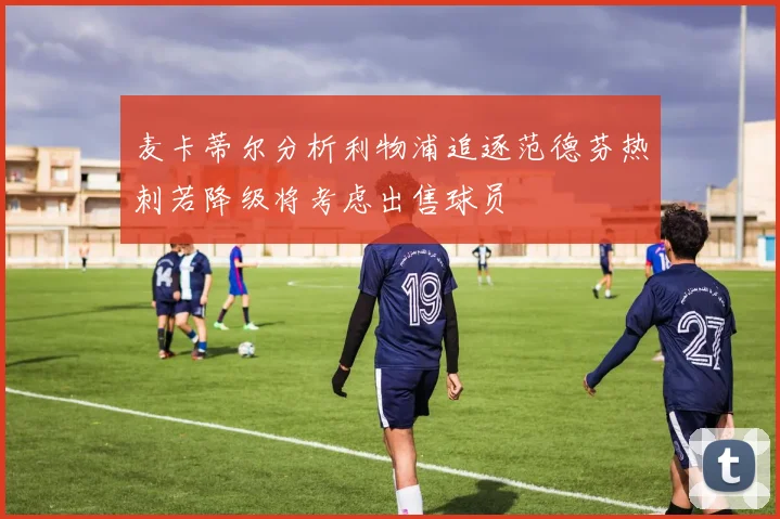 麦卡蒂尔分析利物浦追逐范德芬热刺若降级将考虑出售球员