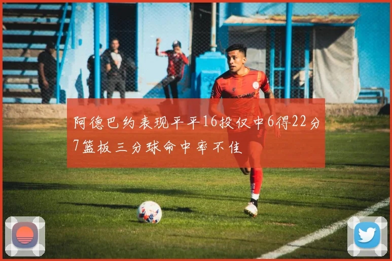 阿德巴约表现平平16投仅中6得22分7篮板三分球命中率不佳