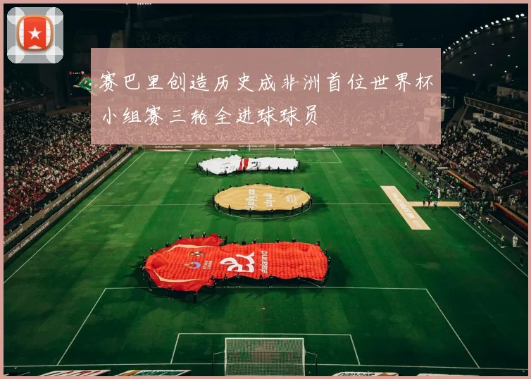 赛巴里创造历史成非洲首位世界杯小组赛三轮全进球球员