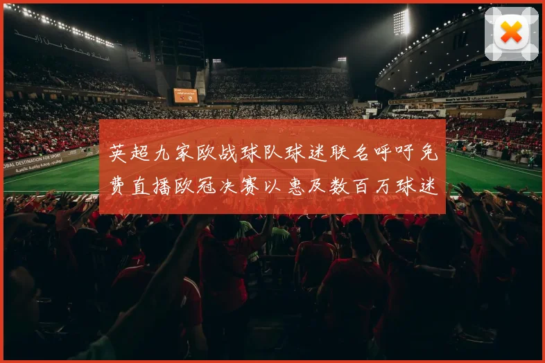 英超九家欧战球队球迷联名呼吁免费直播欧冠决赛以惠及数百万球迷