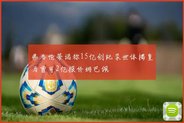 弗洛伦蒂诺称15亿创纪录世体揭皇马曾可2亿报价姆巴佩