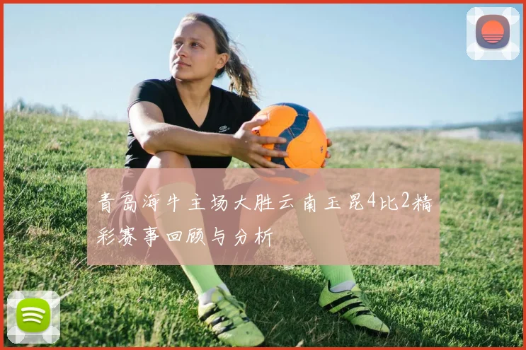 青岛海牛主场大胜云南玉昆4比2精彩赛事回顾与分析