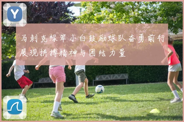 马刺克绿军小白鼓励球队奋勇前行展现拼搏精神与团结力量