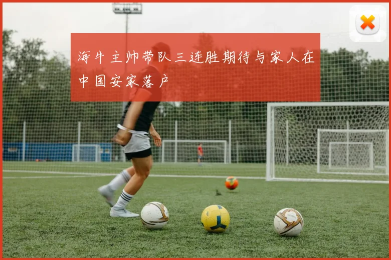 海牛主帅带队三连胜期待与家人在中国安家落户