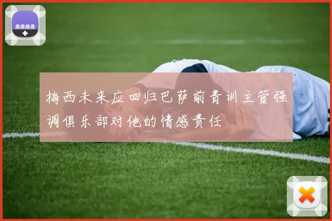 梅西未来应回归巴萨前青训主管强调俱乐部对他的情感责任
