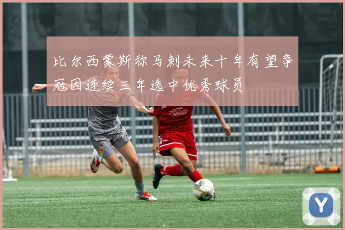 比尔西蒙斯称马刺未来十年有望争冠因连续三年选中优秀球员