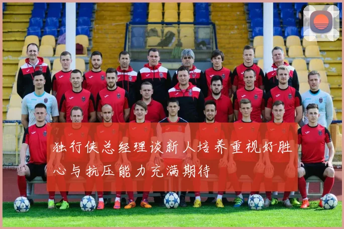 独行侠总经理谈新人培养重视好胜心与抗压能力充满期待