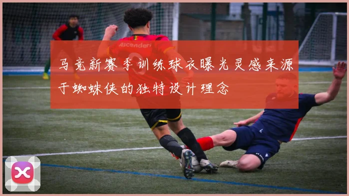 马竞新赛季训练球衣曝光灵感来源于蜘蛛侠的独特设计理念