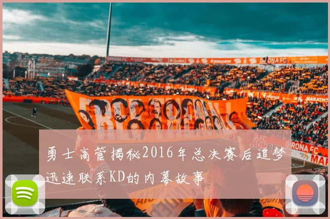 勇士高管揭秘2016年总决赛后追梦迅速联系KD的内幕故事